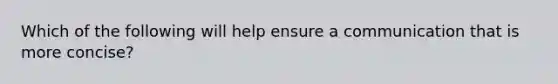 Which of the following will help ensure a communication that is more concise?