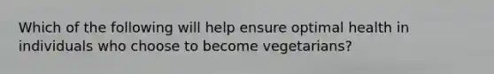 Which of the following will help ensure optimal health in individuals who choose to become vegetarians?