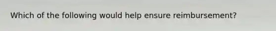 Which of the following would help ensure reimbursement?