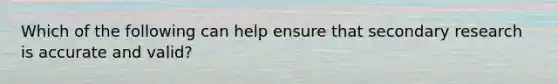 Which of the following can help ensure that secondary research is accurate and​ valid?