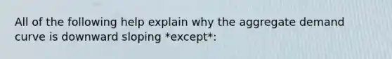 All of the following help explain why the aggregate demand curve is downward sloping *except*: