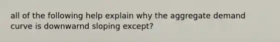 all of the following help explain why the aggregate demand curve is downwarnd sloping except?