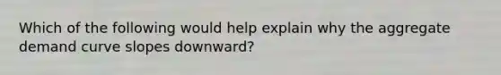 Which of the following would help explain why the aggregate demand curve slopes downward?