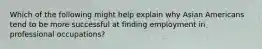 Which of the following might help explain why Asian Americans tend to be more successful at finding employment in professional occupations?