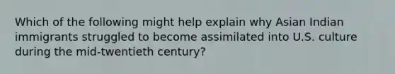 Which of the following might help explain why Asian Indian immigrants struggled to become assimilated into U.S. culture during the mid-twentieth century?