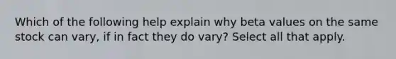 Which of the following help explain why beta values on the same stock can vary, if in fact they do vary? Select all that apply.