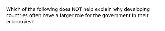 Which of the following does NOT help explain why developing countries often have a larger role for the government in their​ economies?