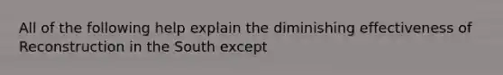 All of the following help explain the diminishing effectiveness of Reconstruction in the South except