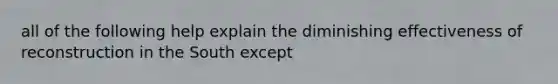 all of the following help explain the diminishing effectiveness of reconstruction in the South except