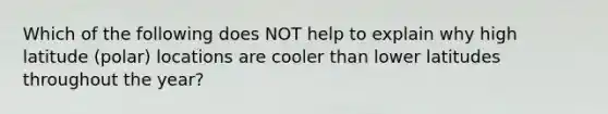 Which of the following does NOT help to explain why high latitude (polar) locations are cooler than lower latitudes throughout the year?