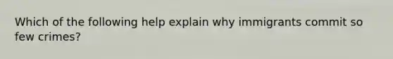 Which of the following help explain why immigrants commit so few crimes?