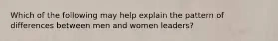 Which of the following may help explain the pattern of differences between men and women leaders?