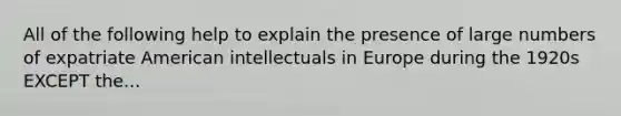 All of the following help to explain the presence of large numbers of expatriate American intellectuals in Europe during the 1920s EXCEPT the...