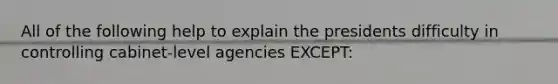 All of the following help to explain the presidents difficulty in controlling cabinet-level agencies EXCEPT: