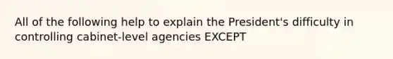 All of the following help to explain the President's difficulty in controlling cabinet-level agencies EXCEPT