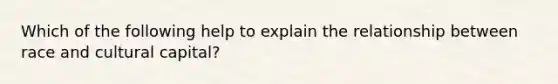 Which of the following help to explain the relationship between race and cultural capital?