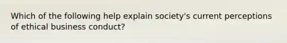 Which of the following help explain society's current perceptions of ethical business conduct?