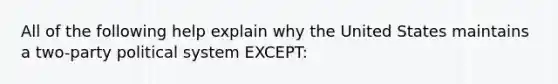 All of the following help explain why the United States maintains a two-party political system EXCEPT: