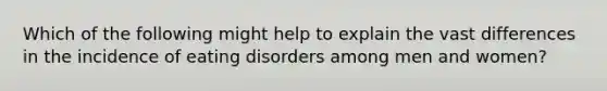 Which of the following might help to explain the vast differences in the incidence of eating disorders among men and women?