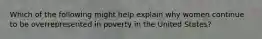 Which of the following might help explain why women continue to be overrepresented in poverty in the United States?