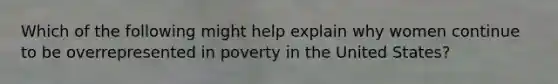 Which of the following might help explain why women continue to be overrepresented in poverty in the United States?