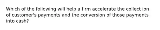 Which of the following will help a firm accelerate the collect ion of customer's payments and the conversion of those payments into cash?