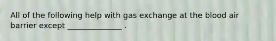 All of the following help with gas exchange at the blood air barrier except ______________ .