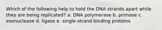 Which of the following help to hold the DNA strands apart while they are being replicated? a. DNA polymerase b. primase c. exonuclease d. ligase e. single-strand binding proteins