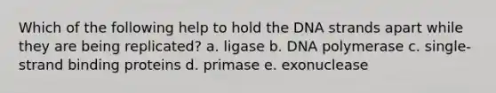 Which of the following help to hold the DNA strands apart while they are being replicated? a. ligase b. DNA polymerase c. single-strand binding proteins d. primase e. exonuclease