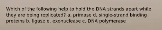 Which of the following help to hold the DNA strands apart while they are being replicated? a. primase d. single-strand binding proteins b. ligase e. exonuclease c. DNA polymerase