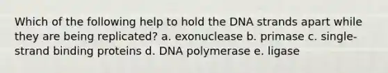 Which of the following help to hold the DNA strands apart while they are being replicated? a. exonuclease b. primase c. single-strand binding proteins d. DNA polymerase e. ligase