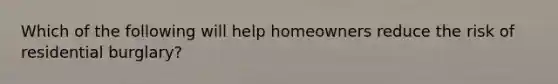 Which of the following will help homeowners reduce the risk of residential burglary?