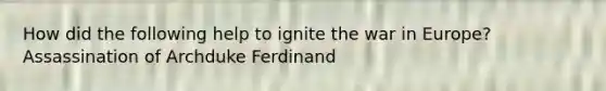 How did the following help to ignite the war in Europe? Assassination of Archduke Ferdinand