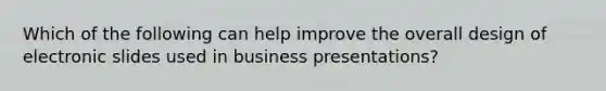 Which of the following can help improve the overall design of electronic slides used in business presentations?