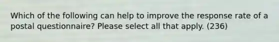 Which of the following can help to improve the response rate of a postal questionnaire? Please select all that apply. (236)