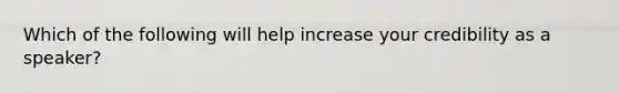 Which of the following will help increase your credibility as a speaker?