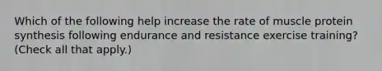 Which of the following help increase the rate of muscle <a href='https://www.questionai.com/knowledge/kVyphSdCnD-protein-synthesis' class='anchor-knowledge'>protein synthesis</a> following endurance and resistance exercise training? (Check all that apply.)