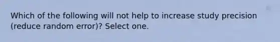 Which of the following will not help to increase study precision (reduce random error)? Select one.