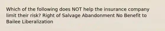 Which of the following does NOT help the insurance company limit their risk? Right of Salvage Abandonment No Benefit to Bailee Liberalization