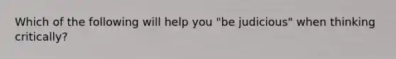 Which of the following will help you "be judicious" when thinking critically?