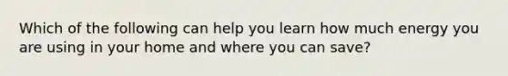 Which of the following can help you learn how much energy you are using in your home and where you can save?