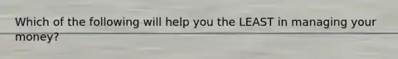 Which of the following will help you the LEAST in managing your money?