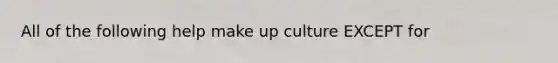 All of the following help make up culture EXCEPT for