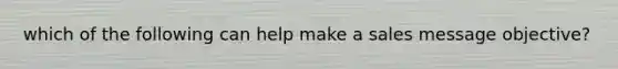 which of the following can help make a sales message objective?