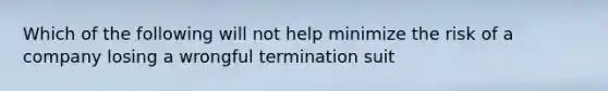 Which of the following will not help minimize the risk of a company losing a wrongful termination suit