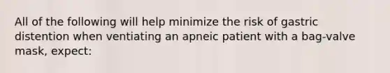 All of the following will help minimize the risk of gastric distention when ventiating an apneic patient with a bag-valve mask, expect: