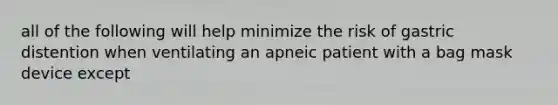 all of the following will help minimize the risk of gastric distention when ventilating an apneic patient with a bag mask device except