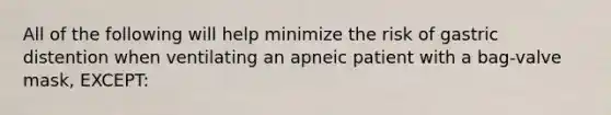 All of the following will help minimize the risk of gastric distention when ventilating an apneic patient with a bag-valve mask, EXCEPT: