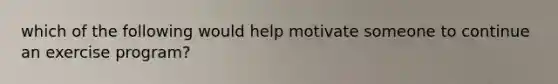 which of the following would help motivate someone to continue an exercise program?