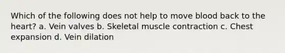 Which of the following does not help to move blood back to the heart? a. Vein valves b. Skeletal muscle contraction c. Chest expansion d. Vein dilation